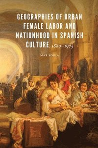 bokomslag Geographies of Urban Female Labor and Nationhood in Spanish Culture, 1880-1975