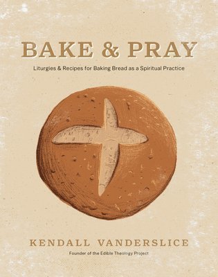 Bake & Pray: Liturgies and Recipes for Baking Bread as a Spiritual Practice 1