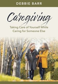 bokomslag Caregiving: Taking Care of Yourself While Caring for Someone Else