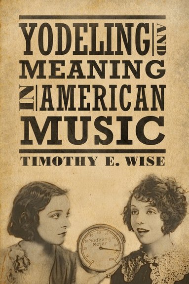 Timothy E. Wise - Yodeling and Meaning in American Music, Inbunden