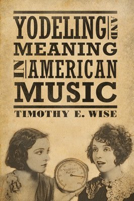 Timothy E. Wise, Timothy E Wise - Yodeling and Meaning in American Music, Inbunden