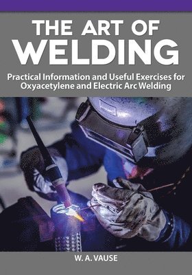 bokomslag The Art of Welding: Practical Information and Useful Exercises for Oxyacetylene and Electric Arc Welding