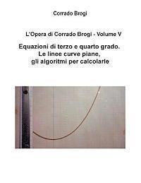 L'Opera di Corrado Brogi - Volume V: Equazioni di terzo e quarto grado. Le linee curve piane, gli algoritmi per calcolarle 1
