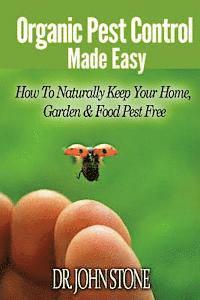 Organic Pest Control Made Easy: How To Naturally Keep Your Home, Garden & Food Pest Free
