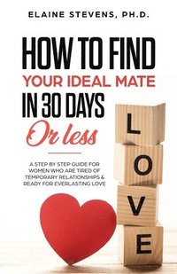 bokomslag How to Find your Ideal Mate in 30 Days or Less: A Step-by-Step Guide for Women who are Tired of Temporary Relationships & Ready for Everlasting Love!!