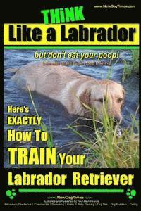 bokomslag Think Like a Labrador, But Don't Eat Your Poop! Labrador Breed Expert Dog Training: Here's Exactly How to Train Your Labrador