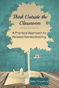 bokomslag Think Outside the Classroom: A Practical Approach to Relaxed Homeschooling