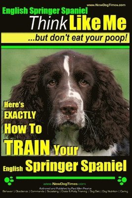 English Springer Spaniel Think Like Me, But Don't Eat Your Poop!: Here's Exactly How To Train Your English Springer Spaniel 1
