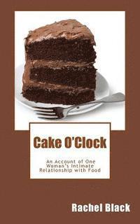 bokomslag Cake O'Clock: An account of one woman's intimate relationship with food
