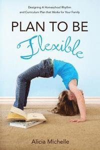 Alicia Michelle - Plan to Be Flexible: Designing A Homeschool Rhythm and Curriculum Plan That Works for Your Family, Häftad