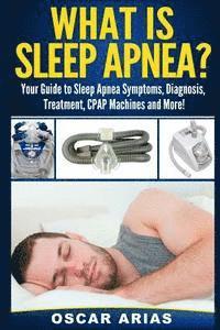 What is Sleep Apnea?: Your Guide to Sleep Apnea Symptoms, Diagnosis, Treatment, CPAP Machines and More! 1