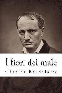 bokomslag I fiori del male: Con la prefazione di T. Gautier e l'aggiunta di studi critici di Saint-Beuve, c. Asselinéau, b. D'aurevilly, e. Deschamps, ecc