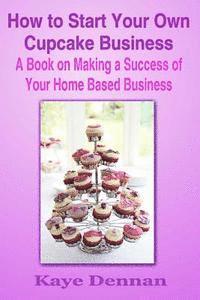 Kaye Dennan - How to Start Your Own Cupcake Business: A Book on Making a Success of Your Home Based Business, Häftad