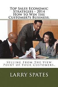 Top Sales Economic Strategies - 2014 How to Win the Customers Business.: Selling From The View Point of Your Customers. 1