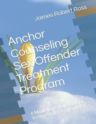 Anchor Counseling Sex Offender Treatment Program: A Manual and Workbook for Treatment of Sex Offenders 1