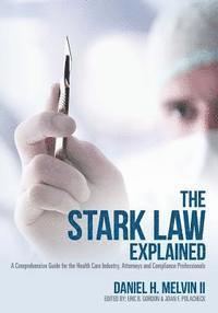 bokomslag The Stark Law Explained: A Comprehensive Guide for the Health Care Industry, Attorneys and Compliance Professionals