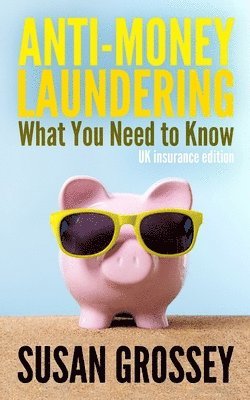 Anti-Money Laundering: What You Need to Know (UK insurance edition): A concise guide to anti-money laundering and countering the financing of 1