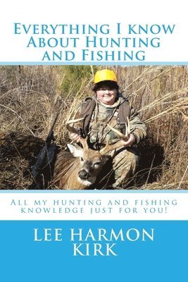 Everything I know about Hunting and Fishing!: All the knowledge I have learned just for you. 1