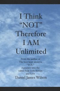 bokomslag I Think 'NOT' therefore I am unlimited: from the author of the book The best kept secret is 'YOU' A journey into the rabbit hole with Autism and Love