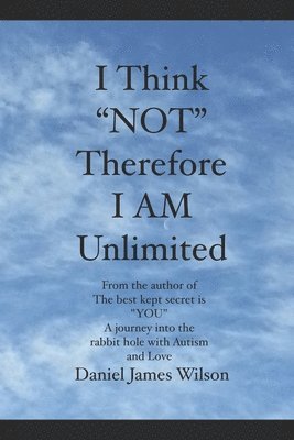 I Think 'NOT' therefore I am unlimited: from the author of the book The best kept secret is 'YOU' A journey into the rabbit hole with Autism and Love 1