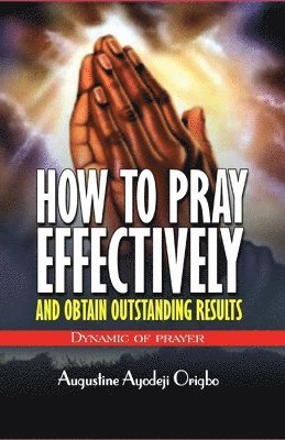 Augustine Ayodeji Origbo - HOW TO PRAY EFFECTIVELY and obtain outstanding results: Dynamic of Prayers, Häftad