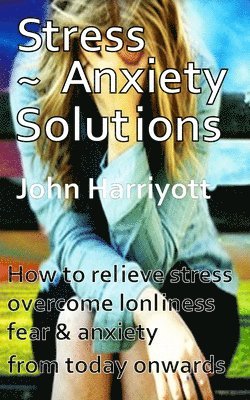 Stress Anxiety Solutions: How to relieve stress, overcome loneliness, fear & anxiety from today onwards.