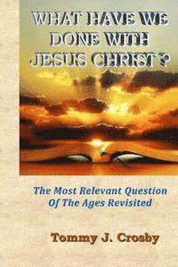 bokomslag What Have We Done With Jesus Christ?: The Most Relevant Question Of The Ages Revisited