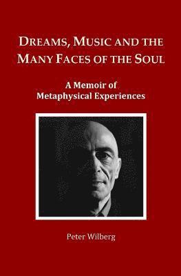 Dreams, Music and the many Faces of the Soul: A Memoir of Metaphysical Experiences 1