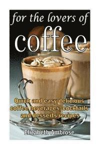 bokomslag For the lovers of coffee: Quick and easy delicious coffee beverages, cocktails and desserts recipes