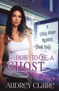 Audrey Claire - How to be a Ghost: A Libby Grace Mystery - Book 1, Häftad
