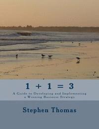 1 + 1 = 3: A Guide to Developing and Implementing a Winning Business Strategy 1