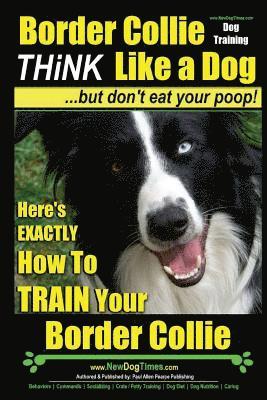 Border Collie Dog Training - Think Like a Dog, But Don't Eat Your Poop!: Here's EXACTLY How To Train Your Border Collie 1