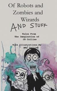 bokomslag Of Robots and Zombies and Wizards and Stuff: Tales From The Imagination of JD Collins