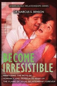 Become Irresistible: Mastering The Acts Of Romance And Passion To Keep Up The Flame Of Your Relationship Forever 1