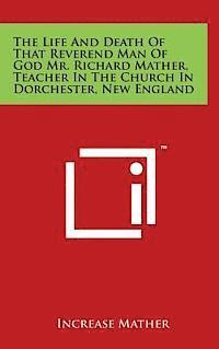 bokomslag The Life and Death of That Reverend Man of God Mr. Richard Mather, Teacher in the Church in Dorchester, New England