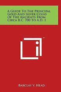 A Guide to the Principal Gold and Silver Coins of the Ancients from Circa B.C. 700 to A.D. 1 1