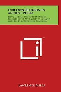 Our Own Religion in Ancient Persia: Being Lectures Delivered in Oxford Presenting the Zend Avesta as Collated with Pre-Christian Exilic Pharisaism 1