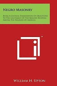 bokomslag Negro Masonry: Being a Critical Examination of Objections to the Legitimacy of the Masons Existing Among the Negroes of America