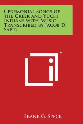 Ceremonial Songs of the Creek and Yuchi Indians with Music Transcribed by Jacob D. Sapir