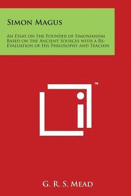 Simon Magus: An Essay on the Founder of Simonianism Based on the Ancient Sources with a Re-Evaluation of His Philosophy and Teachin 1