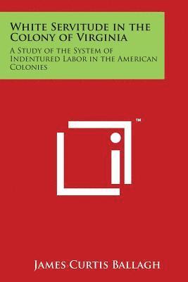 White Servitude in the Colony of Virginia: A Study of the System of Indentured Labor in the American Colonies 1