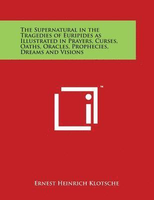 Ernest Heinrich Klotsche - The Supernatural in the Tragedies of Euripides as Illustrated in Prayers, Curses, Oaths, Oracles, Prophecies, Dreams and Visions, Häftad