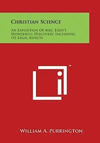 Christian Science: An Exposition of Mrs. Eddy's Wonderful Discovery, Including Its Legal Aspects 1