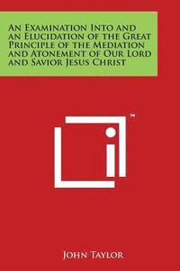 bokomslag An Examination Into and an Elucidation of the Great Principle of the Mediation and Atonement of Our Lord and Savior Jesus Christ