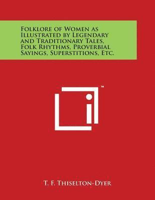 Folklore of Women as Illustrated by Legendary and Traditionary Tales, Folk Rhythms, Proverbial Sayings, Superstitions, Etc. 1
