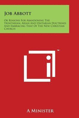 bokomslag Job Abbott: Or Reasons For Abandoning The Trinitarian, Arian And Unitarian Doctrines And Embracing That Of The New Christian Churc