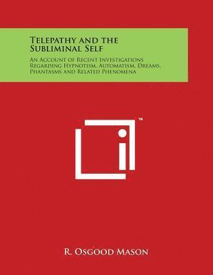 Telepathy and the Subliminal Self: An Account of Recent Investigations Regarding Hypnotism, Automatism, Dreams, Phantasms and Related Phenomena 1