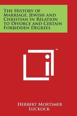 The History of Marriage, Jewish and Christian in Relation to Divorce and Certain Forbidden Degrees 1