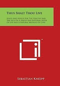 bokomslag Thus Shalt Thou Live: Hints and Advice for the Healthy and the Sick on a Simple and Rational Mode of Life and a Natural Method of Cure