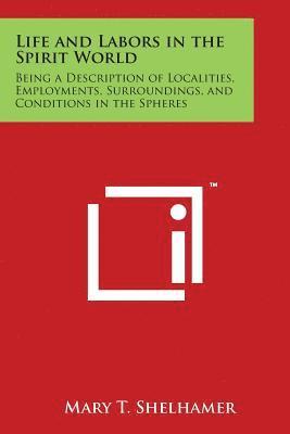 bokomslag Life and Labors in the Spirit World: Being a Description of Localities, Employments, Surroundings, and Conditions in the Spheres